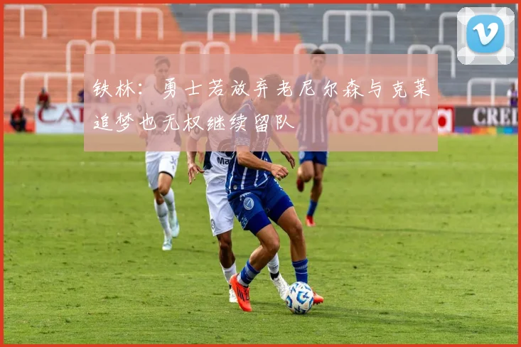 铁林：勇士若放弃老尼尔森与克莱追梦也无权继续留队