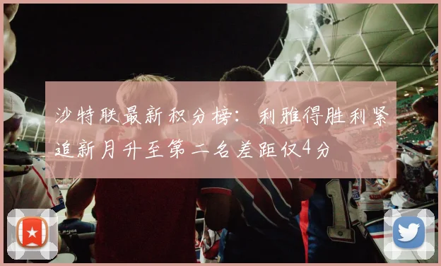 沙特联最新积分榜：利雅得胜利紧追新月升至第二名差距仅4分