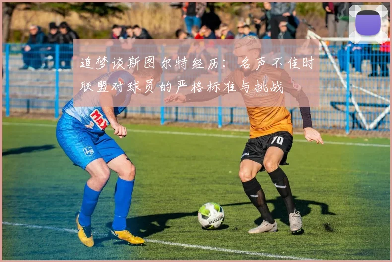 追梦谈斯图尔特经历：名声不佳时联盟对球员的严格标准与挑战