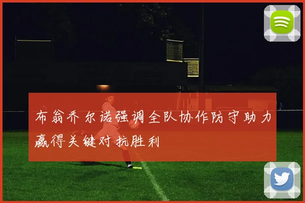 布翁乔尔诺强调全队协作防守助力赢得关键对抗胜利