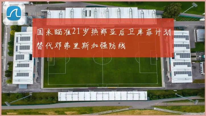 国米瞄准21岁热那亚后卫库菲计划替代邓弗里斯加强防线