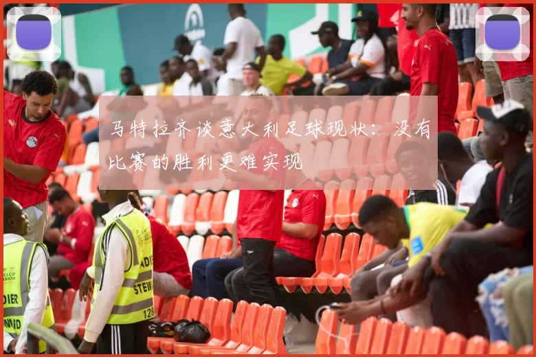 马特拉齐谈意大利足球现状：没有比赛的胜利更难实现