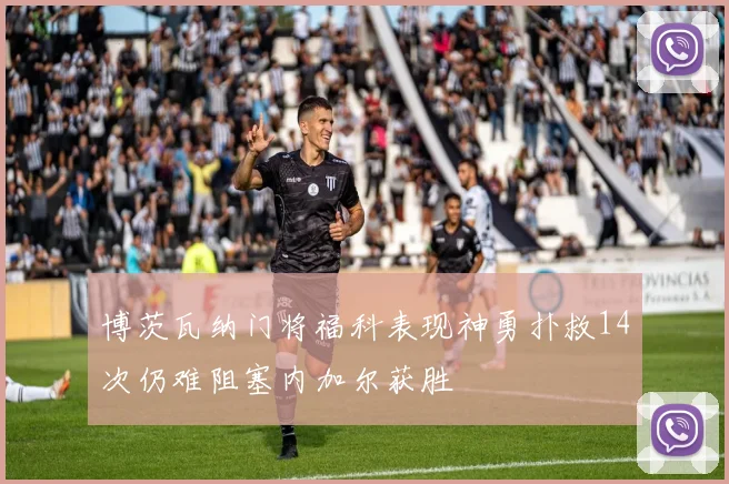 博茨瓦纳门将福科表现神勇扑救14次仍难阻塞内加尔获胜