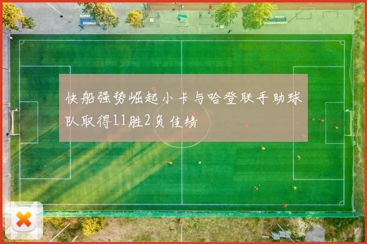 快船强势崛起小卡与哈登联手助球队取得11胜2负佳绩