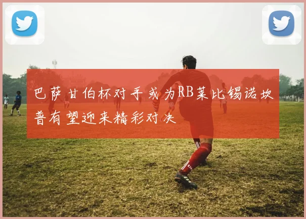 巴萨甘伯杯对手或为RB莱比锡诺坎普有望迎来精彩对决