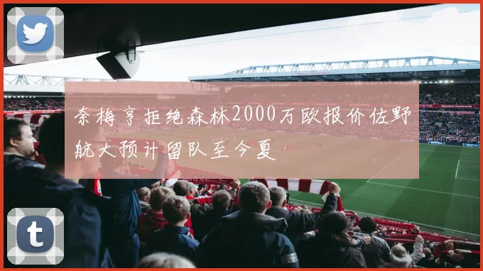 奈梅亨拒绝森林2000万欧报价佐野航大预计留队至今夏