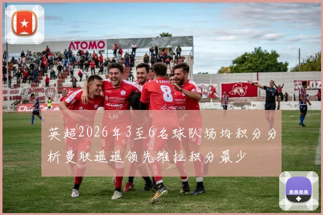 英超2026年3至6名球队场均积分分析曼联遥遥领先维拉积分最少