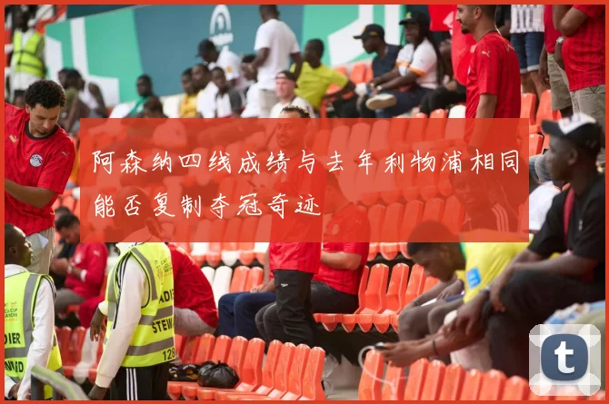 阿森纳四线成绩与去年利物浦相同能否复制夺冠奇迹