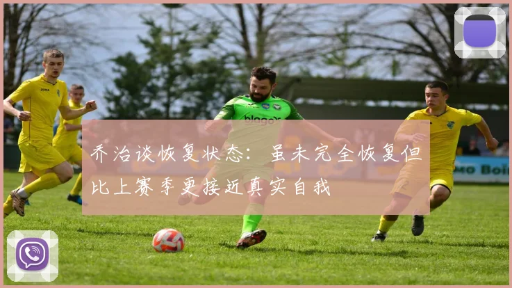 乔治谈恢复状态：虽未完全恢复但比上赛季更接近真实自我