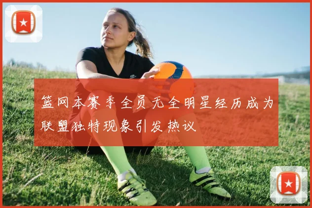 篮网本赛季全员无全明星经历成为联盟独特现象引发热议