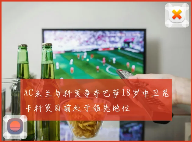 AC米兰与科莫争夺巴萨18岁中卫昆卡科莫目前处于领先地位