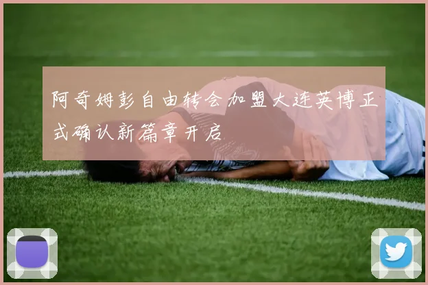 阿奇姆彭自由转会加盟大连英博正式确认新篇章开启