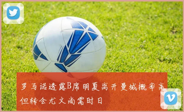 罗马诺透露B席明夏离开曼城概率高但转会尤文尚需时日