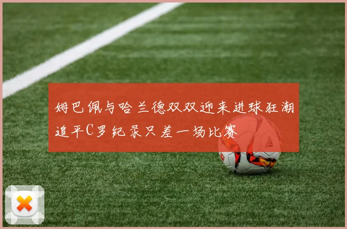 姆巴佩与哈兰德双双迎来进球狂潮追平C罗纪录只差一场比赛