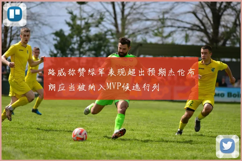 路威称赞绿军表现超出预期杰伦布朗应当被纳入MVP候选行列