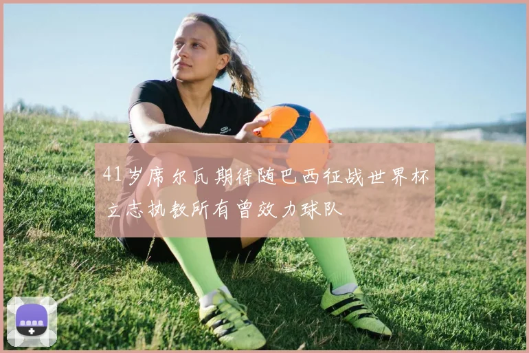 41岁席尔瓦期待随巴西征战世界杯立志执教所有曾效力球队