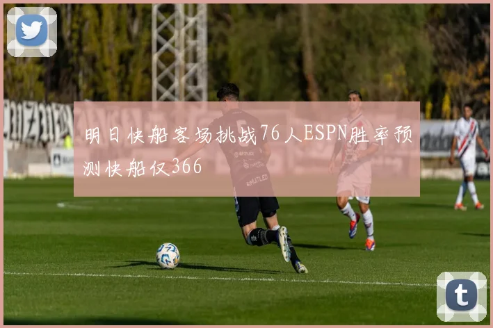 明日快船客场挑战76人ESPN胜率预测快船仅366