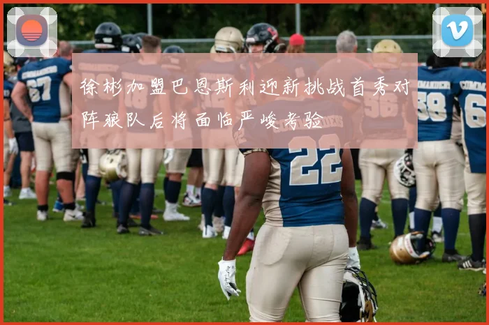 徐彬加盟巴恩斯利迎新挑战首秀对阵狼队后将面临严峻考验