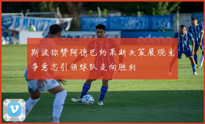 斯波称赞阿德巴约果断决策展现竞争意志引领球队走向胜利