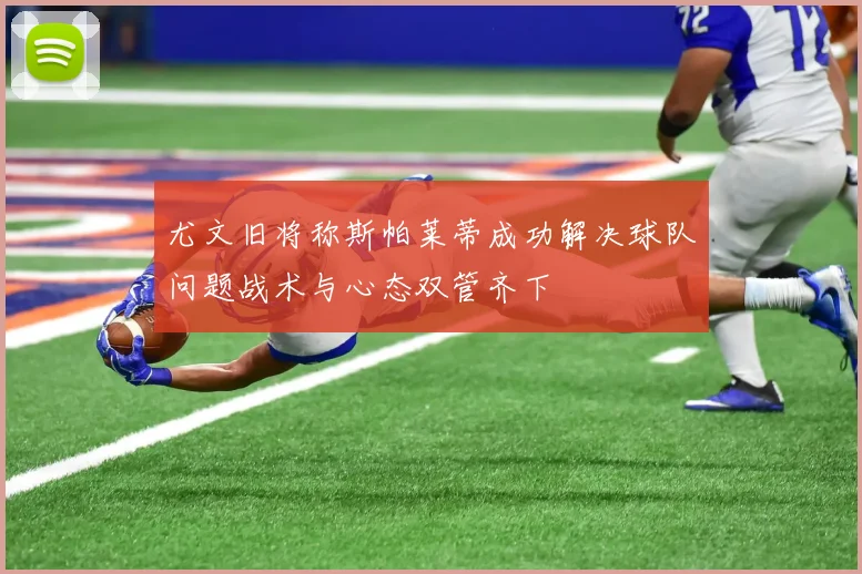 尤文旧将称斯帕莱蒂成功解决球队问题战术与心态双管齐下