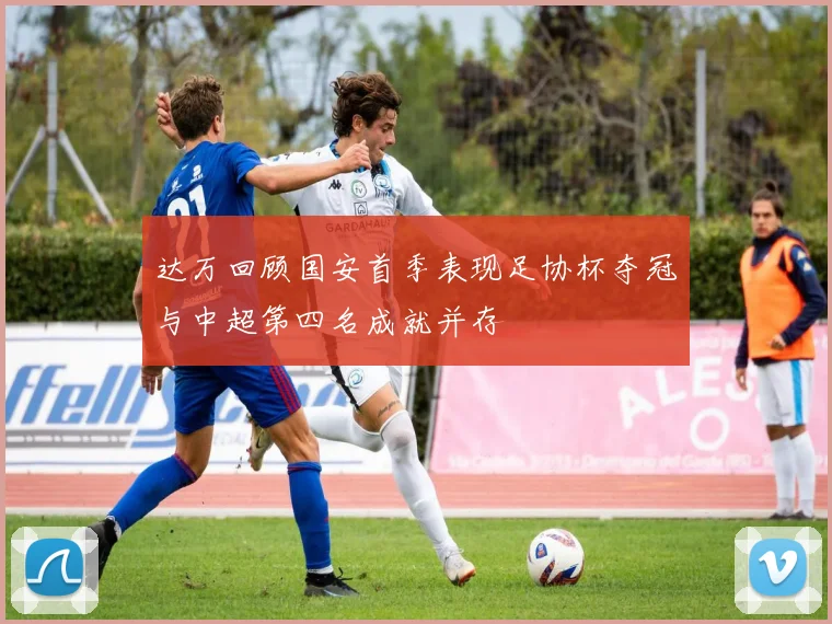 达万回顾国安首季表现足协杯夺冠与中超第四名成就并存