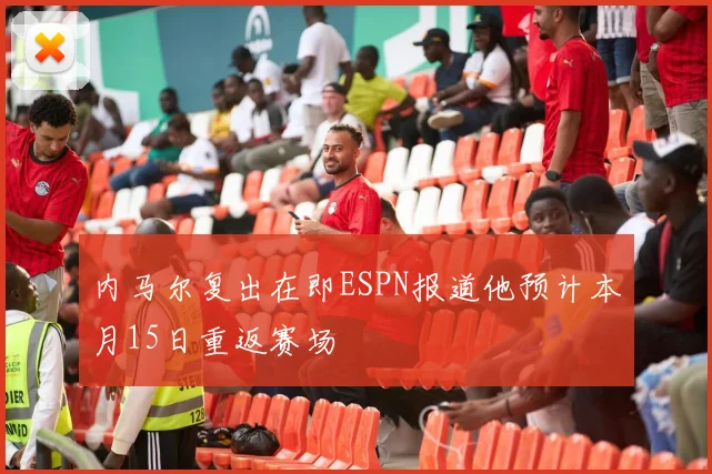 内马尔复出在即ESPN报道他预计本月15日重返赛场