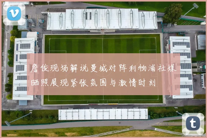 詹俊现场解说曼城对阵利物浦社媒晒照展现紧张氛围与激情时刻