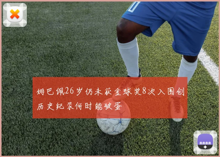 姆巴佩26岁仍未获金球奖8次入围创历史纪录何时能破蛋