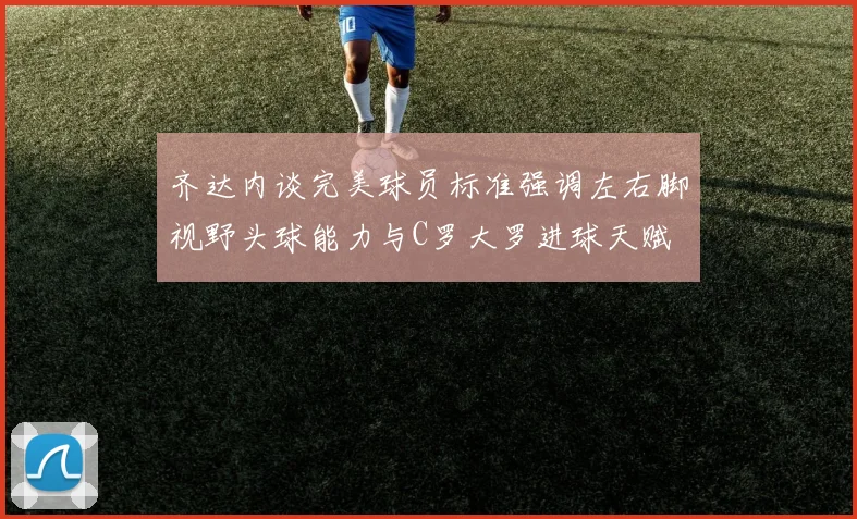 齐达内谈完美球员标准强调左右脚视野头球能力与C罗大罗进球天赋