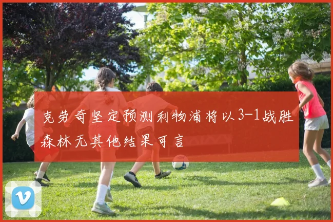 克劳奇坚定预测利物浦将以3-1战胜森林无其他结果可言