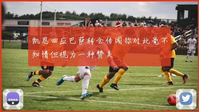 凯恩回应巴萨转会传闻称对此毫不知情但视为一种赞美