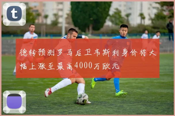 德转预测罗马后卫韦斯利身价将大幅上涨至最高4000万欧元