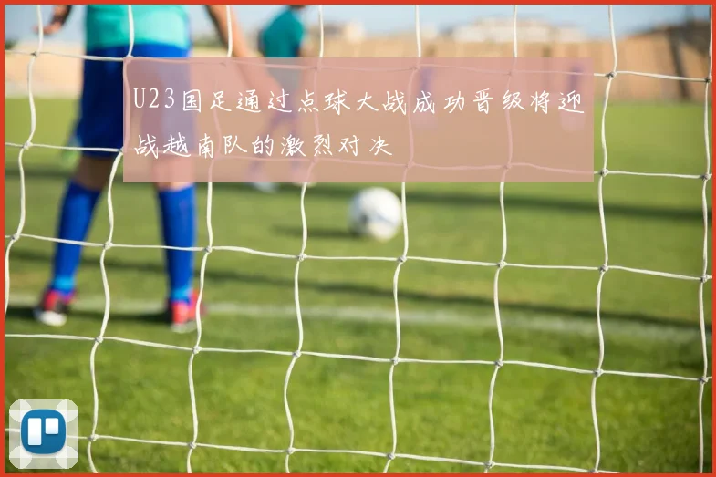 U23国足通过点球大战成功晋级将迎战越南队的激烈对决