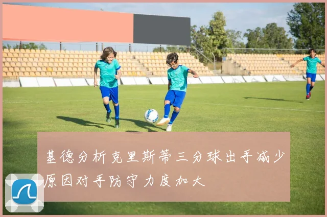 基德分析克里斯蒂三分球出手减少原因对手防守力度加大