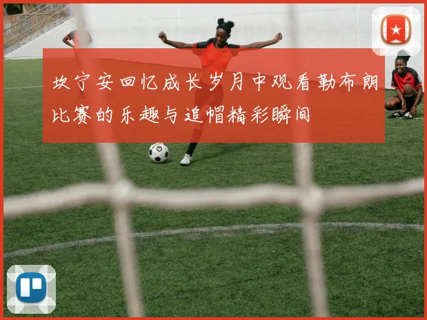 坎宁安回忆成长岁月中观看勒布朗比赛的乐趣与追帽精彩瞬间
