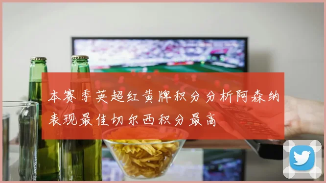 本赛季英超红黄牌积分分析阿森纳表现最佳切尔西积分最高