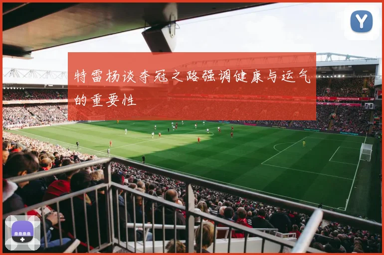 特雷杨谈夺冠之路强调健康与运气的重要性