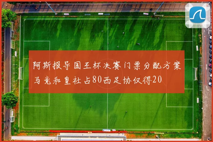 阿斯报导国王杯决赛门票分配方案马竞和皇社占80西足协仅得20