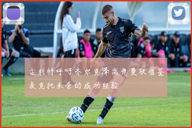 古利特呼吁齐尔克泽离开曼联借鉴麦克托米奈的成功经验