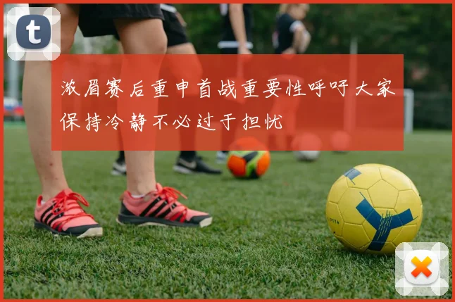 浓眉赛后重申首战重要性呼吁大家保持冷静不必过于担忧