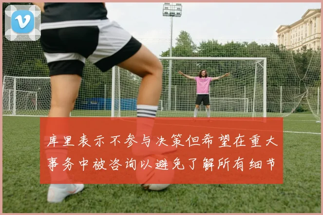 库里表示不参与决策但希望在重大事务中被咨询以避免了解所有细节