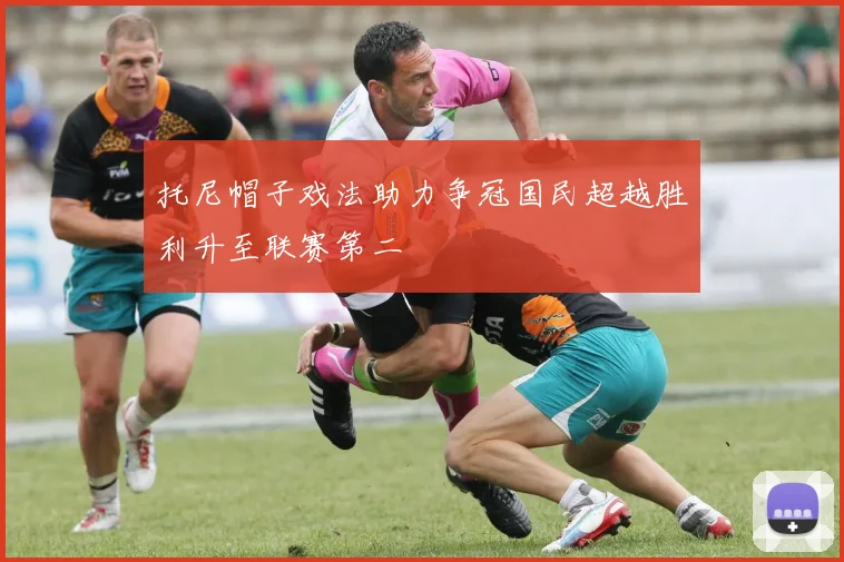 托尼帽子戏法助力争冠国民超越胜利升至联赛第二