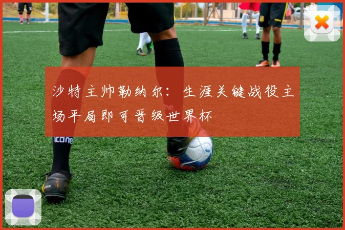 沙特主帅勒纳尔：生涯关键战役主场平局即可晋级世界杯