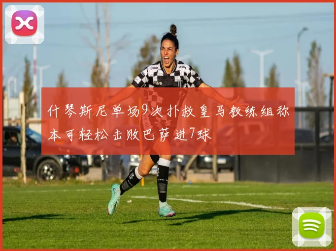 什琴斯尼单场9次扑救皇马教练组称本可轻松击败巴萨进7球