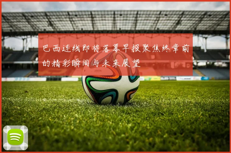 巴西连线即将落幕早报聚焦终章前的精彩瞬间与未来展望