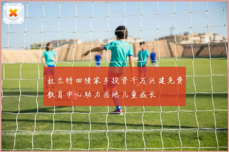 杜兰特回馈家乡投资千万兴建免费教育中心助力当地儿童成长