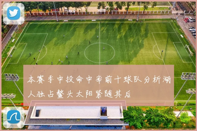本赛季中投命中率前十球队分析湖人独占鳌头太阳紧随其后